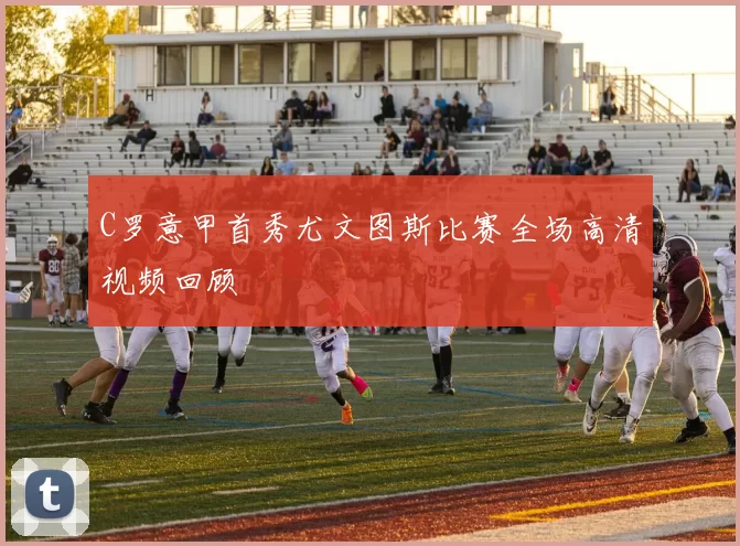 C罗意甲首秀尤文图斯比赛全场高清视频回顾