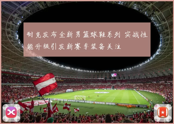 耐克发布全新男篮球鞋系列 实战性能升级引发新赛季装备关注