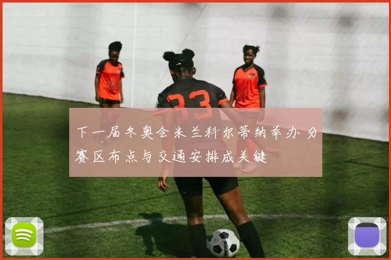 下一届冬奥会米兰科尔蒂纳举办 分赛区布点与交通安排成关键