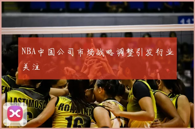 NBA中国公司市场战略调整引发行业关注