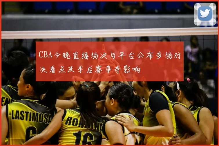 CBA今晚直播场次与平台公布多场对决看点及季后赛争夺影响