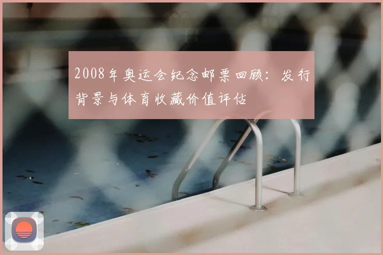 2008年奥运会纪念邮票回顾：发行背景与体育收藏价值评估
