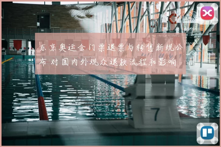东京奥运会门票退票与转售新规公布 对国内外观众退款流程和影响