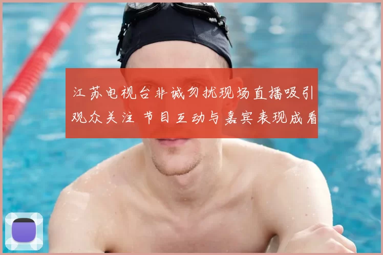 江苏电视台非诚勿扰现场直播吸引观众关注 节目互动与嘉宾表现成看点