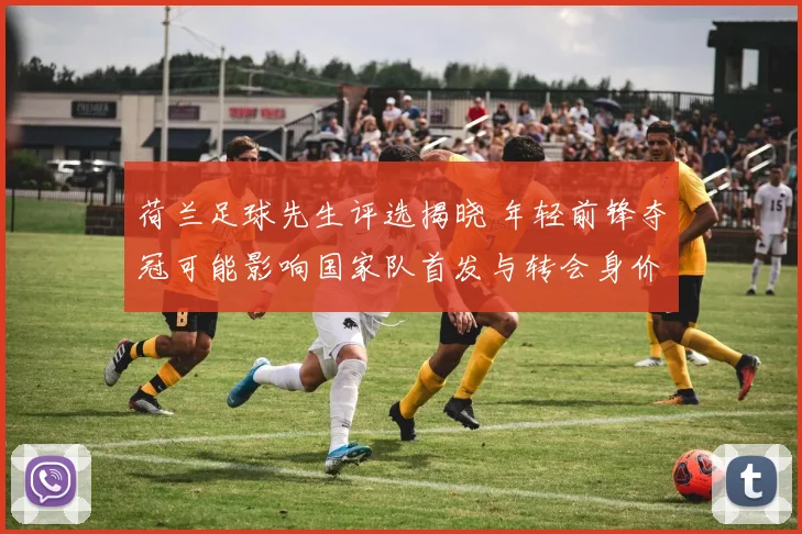 荷兰足球先生评选揭晓 年轻前锋夺冠可能影响国家队首发与转会身价