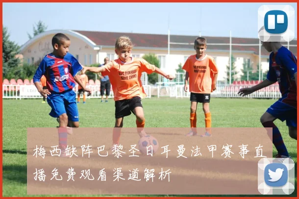梅西缺阵巴黎圣日耳曼法甲赛事直播免费观看渠道解析