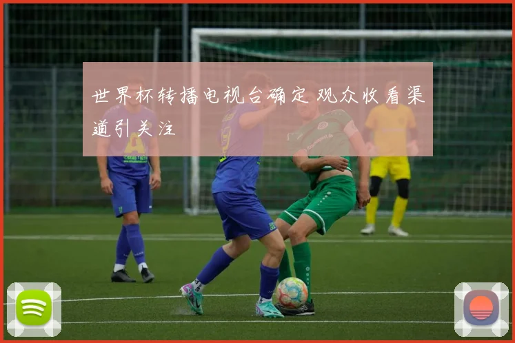 世界杯转播电视台确定 观众收看渠道引关注