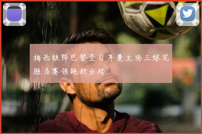 梅西缺阵巴黎圣日耳曼主场三球完胜马赛领跑积分榜