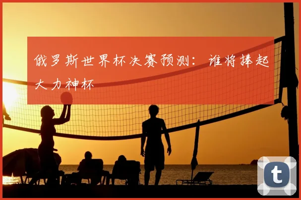 俄罗斯世界杯决赛预测：谁将捧起大力神杯