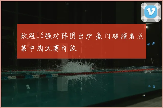 欧冠16强对阵图出炉 豪门碰撞看点集中淘汰赛阶段