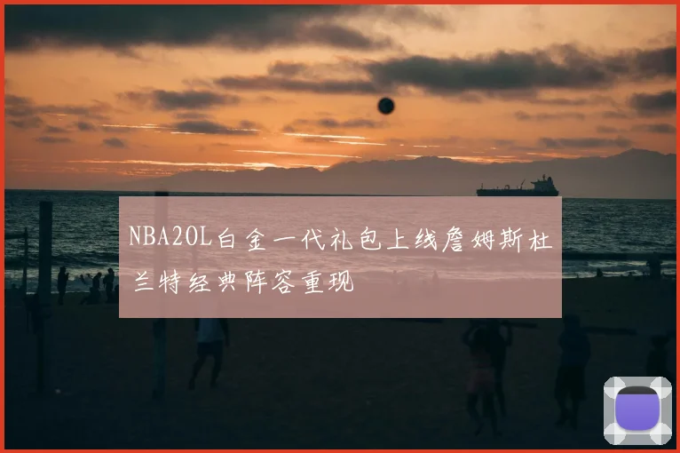 NBA2OL白金一代礼包上线詹姆斯杜兰特经典阵容重现