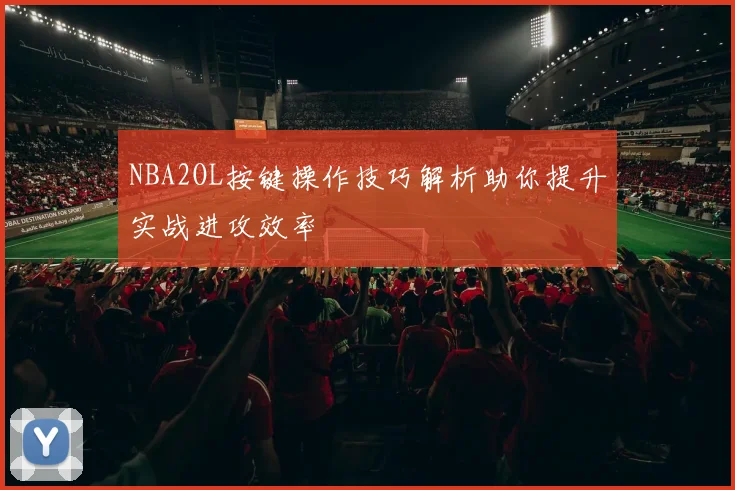 NBA2OL按键操作技巧解析助你提升实战进攻效率