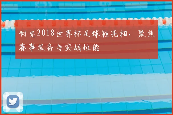 耐克2018世界杯足球鞋亮相，聚焦赛事装备与实战性能