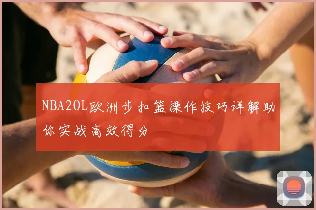 NBA2OL欧洲步扣篮操作技巧详解助你实战高效得分