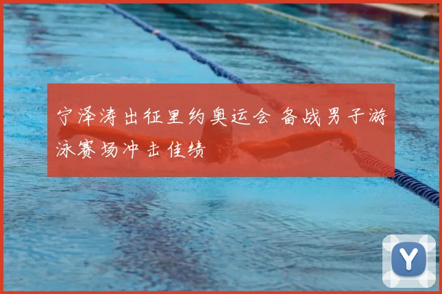宁泽涛出征里约奥运会 备战男子游泳赛场冲击佳绩
