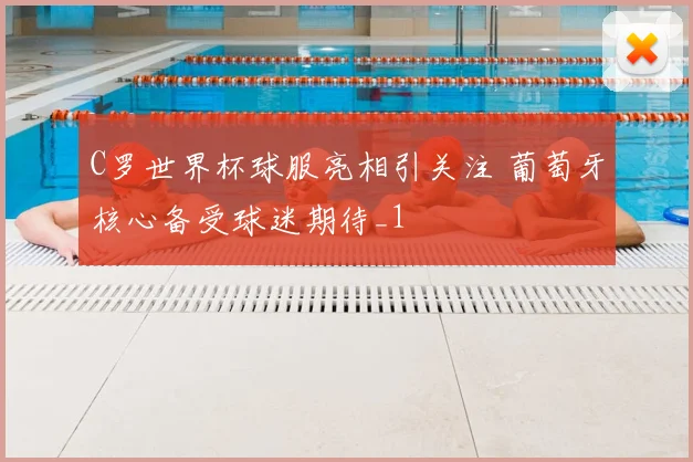 C罗世界杯球服亮相引关注 葡萄牙核心备受球迷期待_1