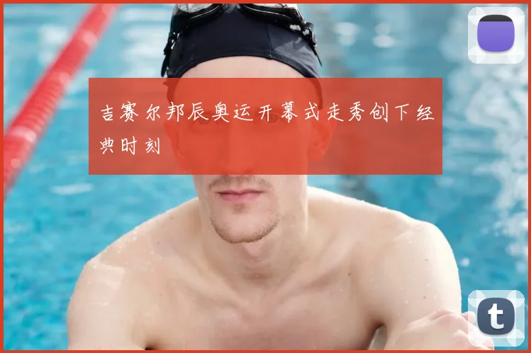 吉赛尔邦辰奥运开幕式走秀创下经典时刻