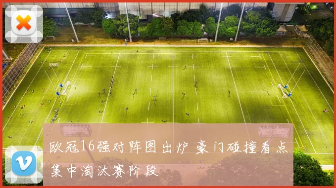 欧冠16强对阵图出炉 豪门碰撞看点集中淘汰赛阶段