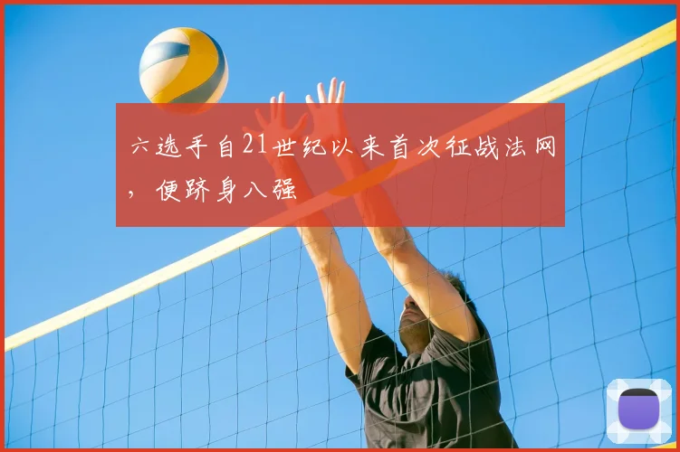 六选手自21世纪以来首次征战法网,便跻身八强