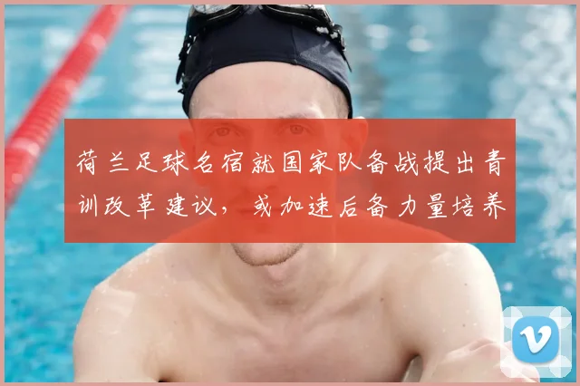 荷兰足球名宿就国家队备战提出青训改革建议，或加速后备力量培养